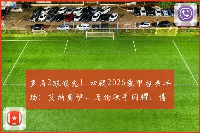 罗马2球领先!回顾2026意甲经典半场:艾纳奥伊、马伦联手闪耀,博洛尼亚为何半场崩盘?看技术统计与战术细节分析