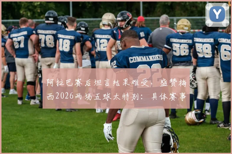 阿拉巴赛后坦言结果难受,盛赞梅西2026两场五球太特别:具体赛事回顾与深度分析