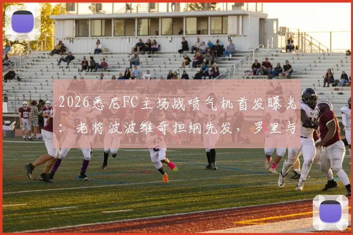 2026悉尼FC主场战喷气机首发曝光：老将波波维奇担纲先发，罗里与阿尔斯兰暂列替补席引热议