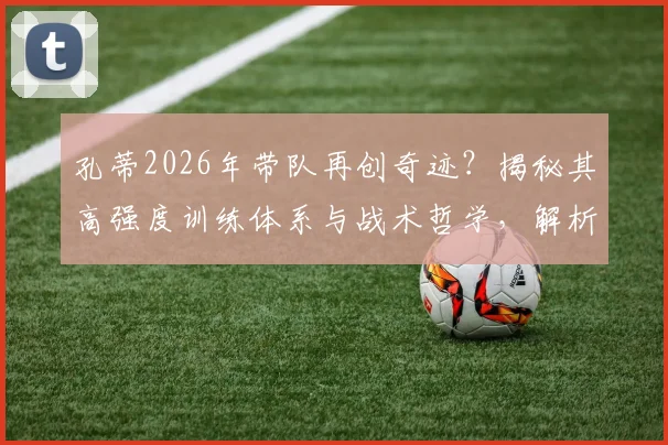 孔蒂2026年带队再创奇迹？揭秘其高强度训练体系与战术哲学，解析其持续夺冠的真正原因