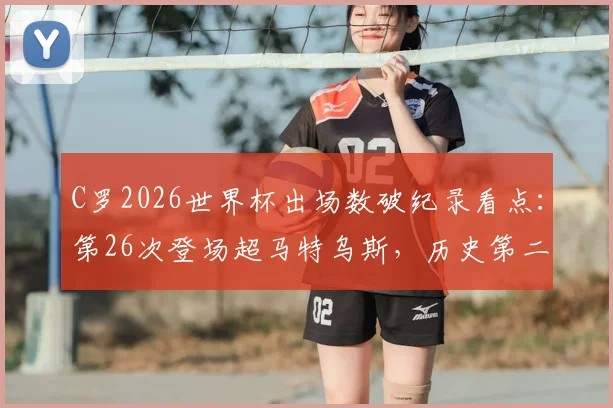 C罗2026世界杯出场数破纪录看点：第26次登场超马特乌斯，历史第二仅仰望一人