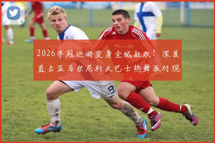 2026夺冠巡游变身全城狂欢！深度直击亚马尔尼科大巴士热舞派对现场，揭秘巴萨庆典嗨翻全过程