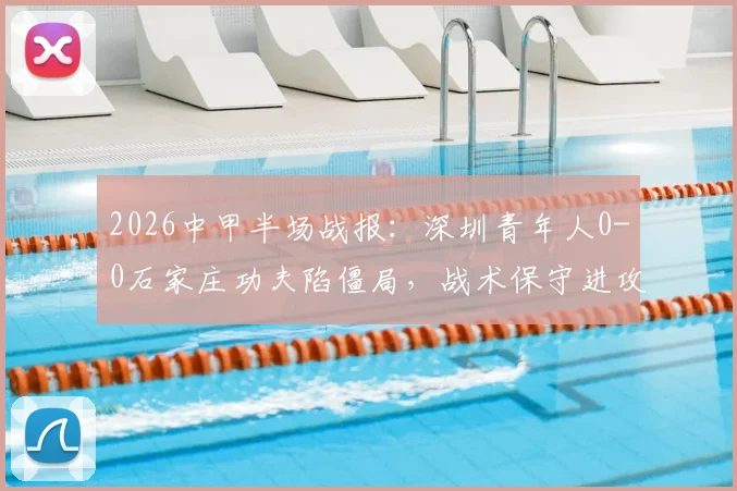 2026中甲半场战报：深圳青年人0-0石家庄功夫陷僵局，战术保守进攻乏力成主因，附全场录像回放链接