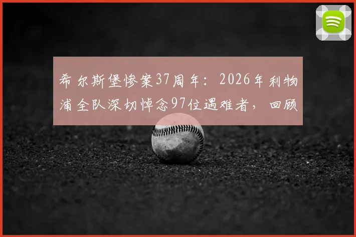 希尔斯堡惨案37周年：2026年利物浦全队深切悼念97位遇难者，回顾事件始末与永恒纪念