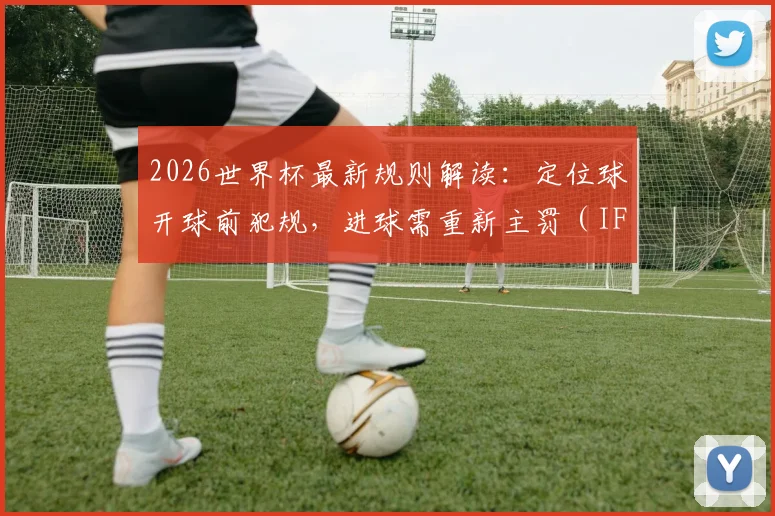 2026世界杯最新规则解读:定位球开球前犯规,进球需重新主罚(IFAB官方详解)