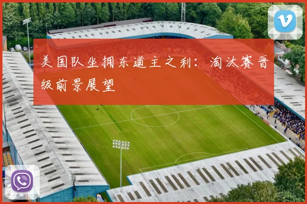 美国队坐拥东道主之利:淘汰赛晋级前景展望