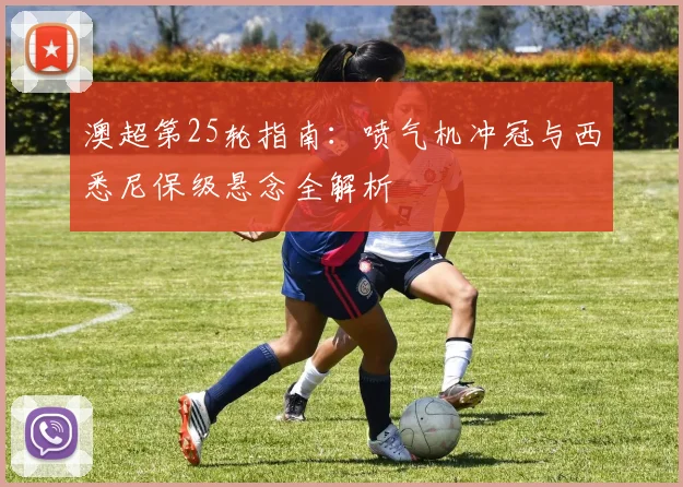 澳超第25轮指南：喷气机冲冠与西悉尼保级悬念全解析