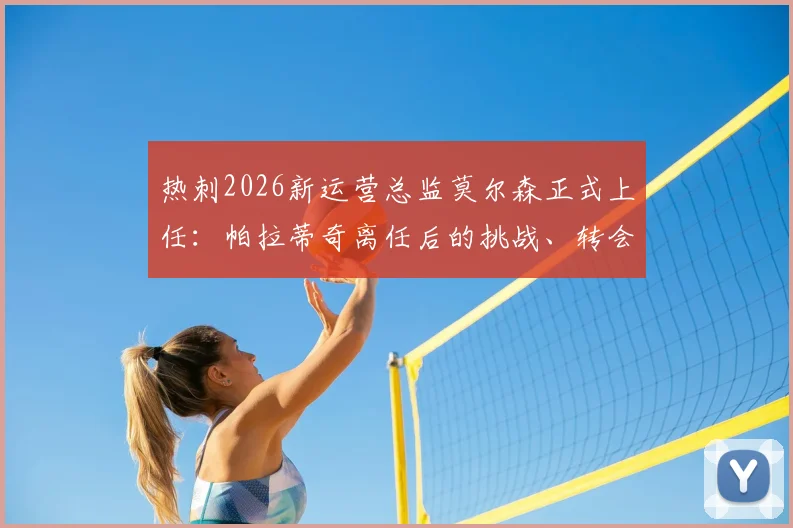 热刺2026新运营总监莫尔森正式上任:帕拉蒂奇离任后的挑战、转会影响及莫尔森履历深度解析