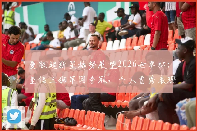 曼联超新星梅努展望2026世界杯：坚信三狮军团夺冠，个人首秀表现与技术前景全解析