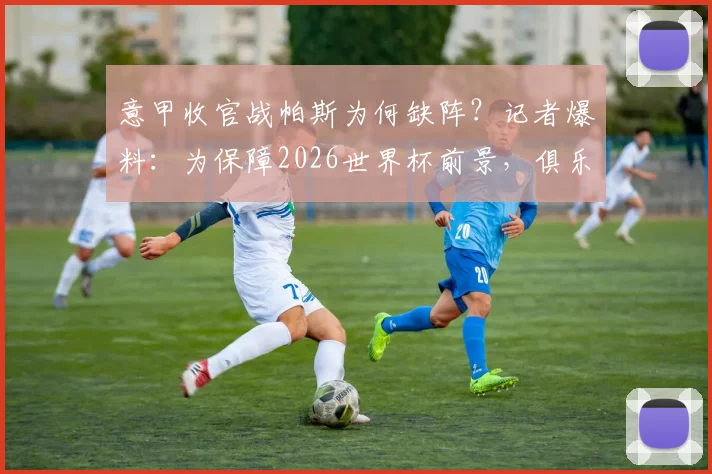意甲收官战帕斯为何缺阵？记者爆料：为保障2026世界杯前景，俱乐部决定不冒险出战，具体备战策略分析