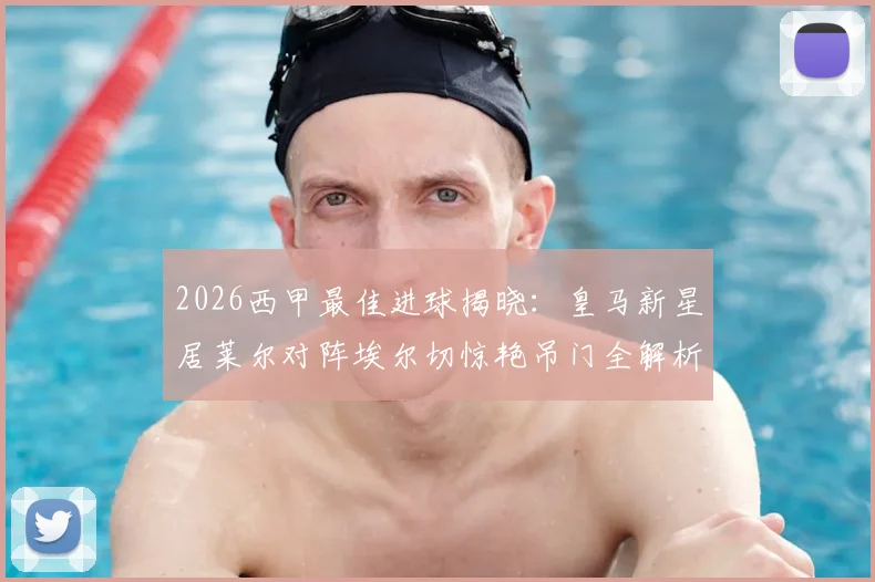 2026西甲最佳进球揭晓：皇马新星居莱尔对阵埃尔切惊艳吊门全解析，附进球慢动作视频回放