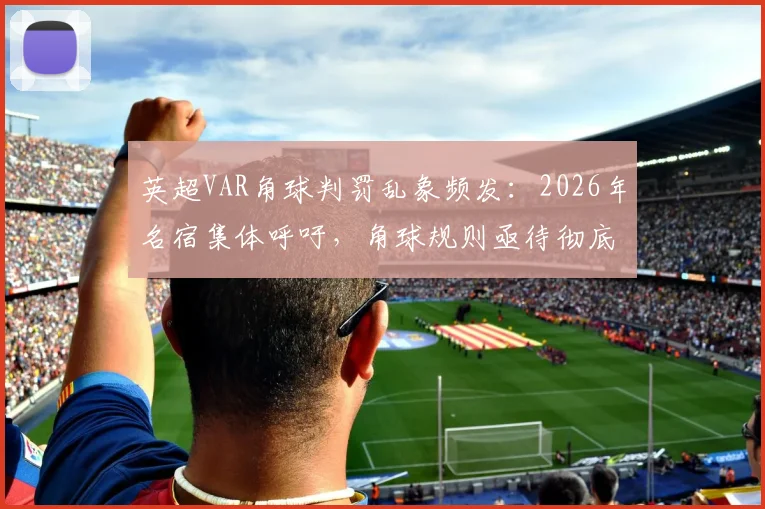 英超VAR角球判罚乱象频发：2026年名宿集体呼吁，角球规则亟待彻底改革