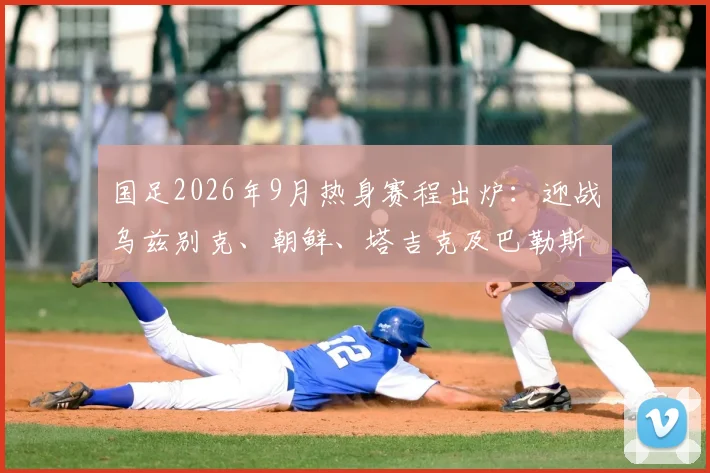 国足2026年9月热身赛程出炉：迎战乌兹别克、朝鲜、塔吉克及巴勒斯坦，赛程分析与观赛指南