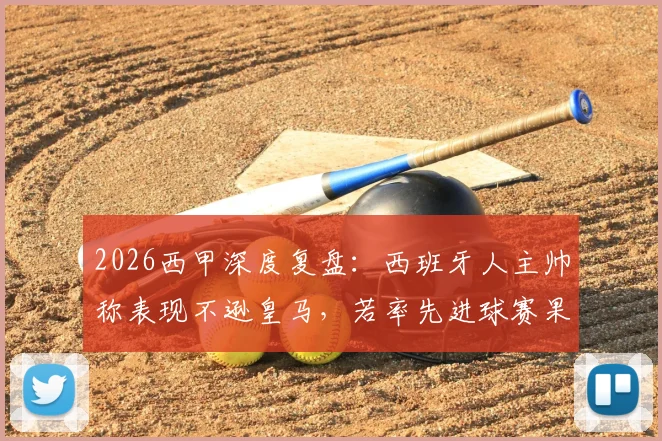 2026西甲深度复盘:西班牙人主帅称表现不逊皇马,若率先进球赛果或将改写,附战术解析