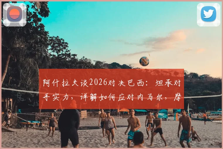 阿什拉夫谈2026对决巴西:坦承对手实力,详解如何应对内马尔,摩洛哥备战策略前瞻