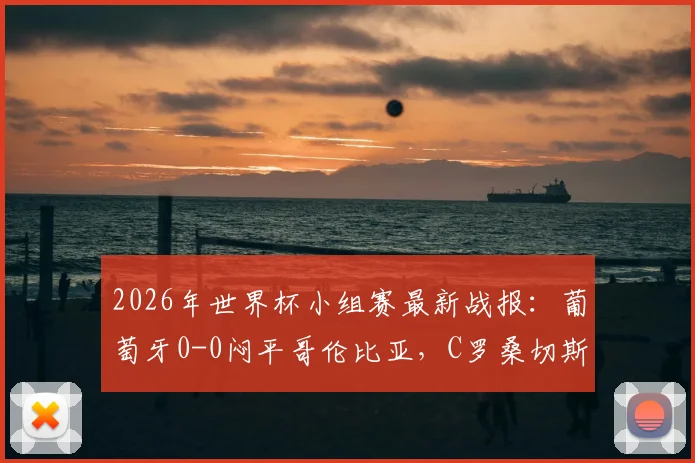 2026年世界杯小组赛最新战报：葡萄牙0-0闷平哥伦比亚，C罗桑切斯哑火，两队仍携手晋级十六强