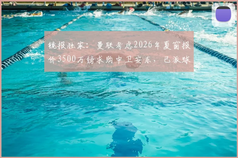 镜报独家:曼联考虑2026年夏窗报价3500万镑求购中卫安东,已派球探进行关键考察,转会传闻深度分析