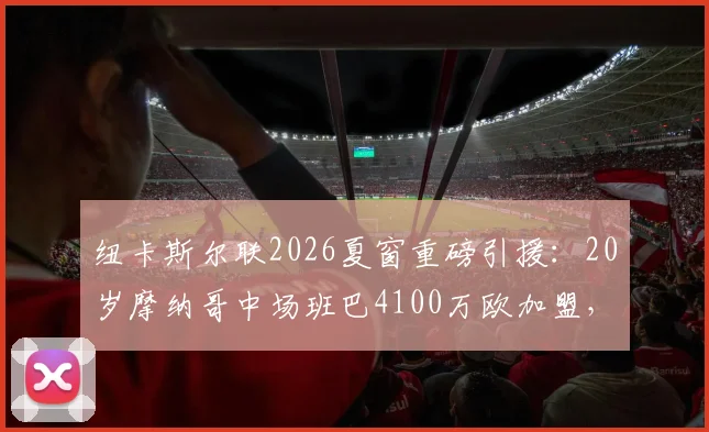 纽卡斯尔联2026夏窗重磅引援：20岁摩纳哥中场班巴4100万欧加盟，技术特点分析与球衣号码预测