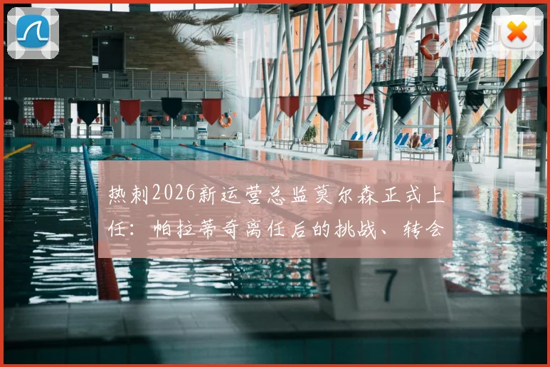 热刺2026新运营总监莫尔森正式上任：帕拉蒂奇离任后的挑战、转会影响及莫尔森履历深度解析