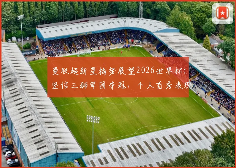 曼联超新星梅努展望2026世界杯：坚信三狮军团夺冠，个人首秀表现与技术前景全解析