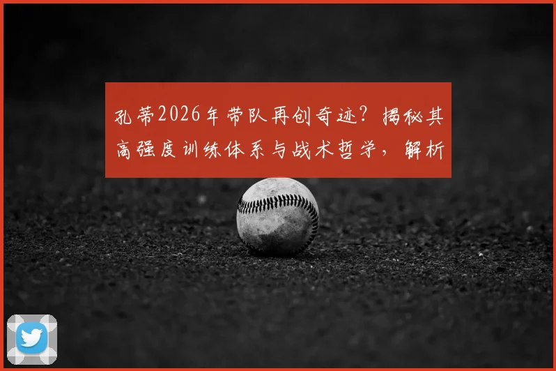 孔蒂2026年带队再创奇迹？揭秘其高强度训练体系与战术哲学，解析其持续夺冠的真正原因