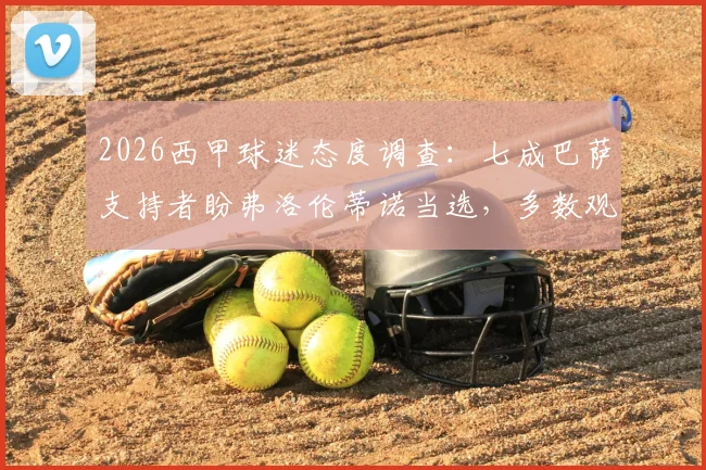 2026西甲球迷态度调查：七成巴萨支持者盼弗洛伦蒂诺当选，多数观点认为皇马短期内难复辉煌
