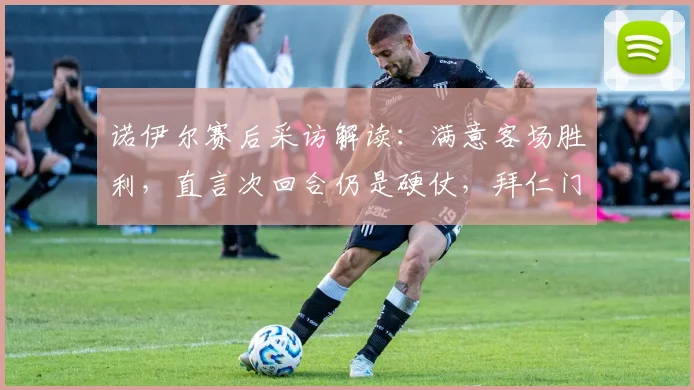诺伊尔赛后采访解读：满意客场胜利，直言次回合仍是硬仗，拜仁门神如何分析2026赛季关键战局