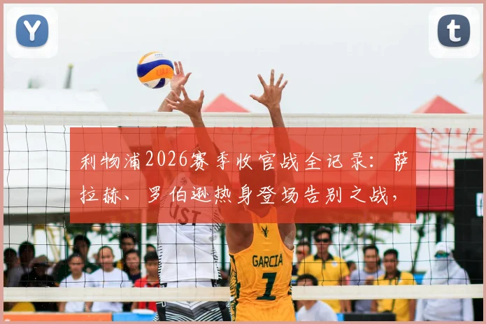 利物浦2026赛季收官战全记录：萨拉赫、罗伯逊热身登场告别之战，附赛后球员动态与赛季深度回顾