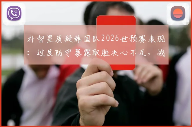 朴智星质疑韩国队2026世预赛表现：过度防守暴露取胜决心不足，战术与心态双重问题待解