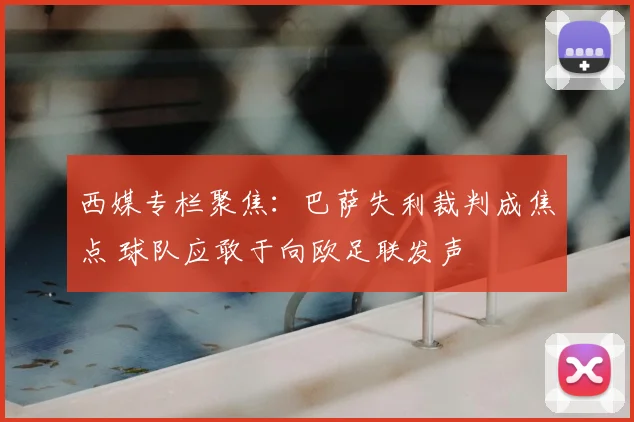西媒专栏聚焦：巴萨失利裁判成焦点 球队应敢于向欧足联发声
