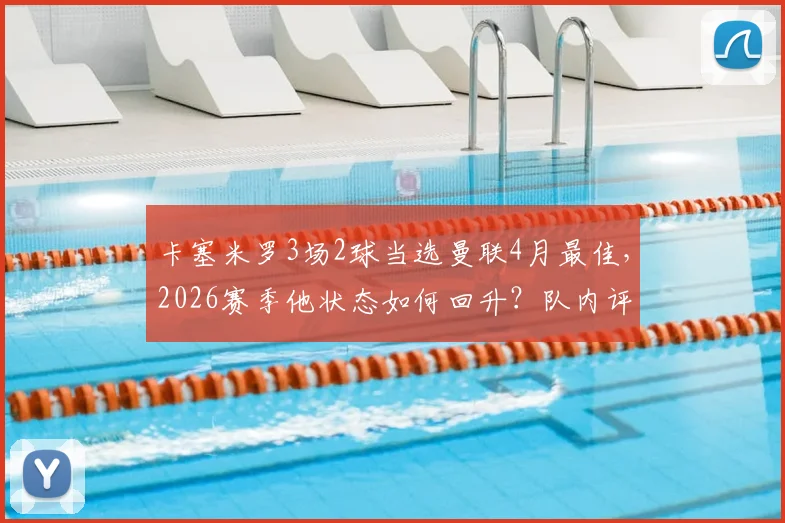 卡塞米罗3场2球当选曼联4月最佳,2026赛季他状态如何回升?队内评选规则一文说清