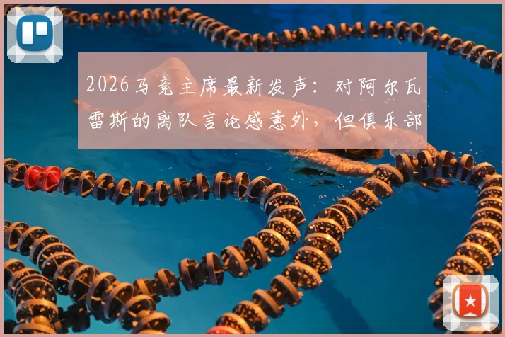 2026马竞主席最新发声:对阿尔瓦雷斯的离队言论感意外,但俱乐部坚决不出售,球员未来计划详解