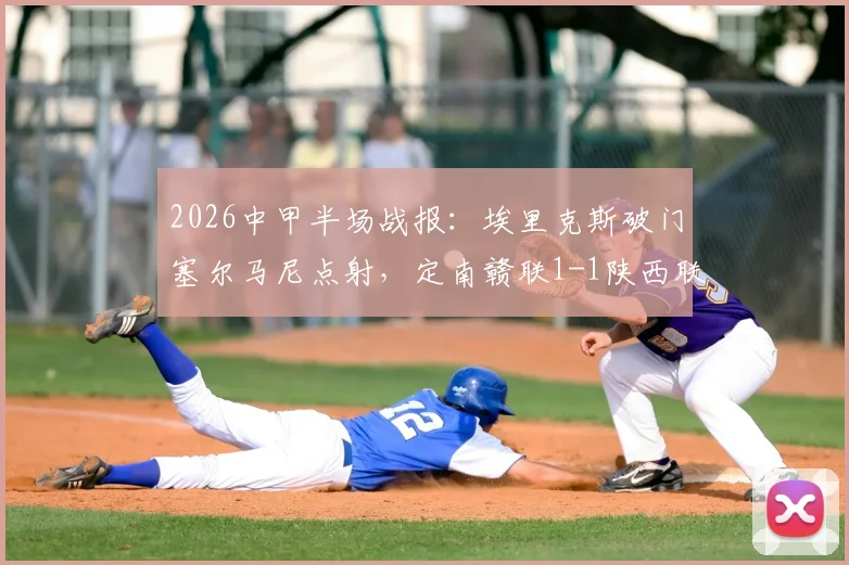 2026中甲半场战报：埃里克斯破门塞尔马尼点射，定南赣联1-1陕西联合技术统计解读