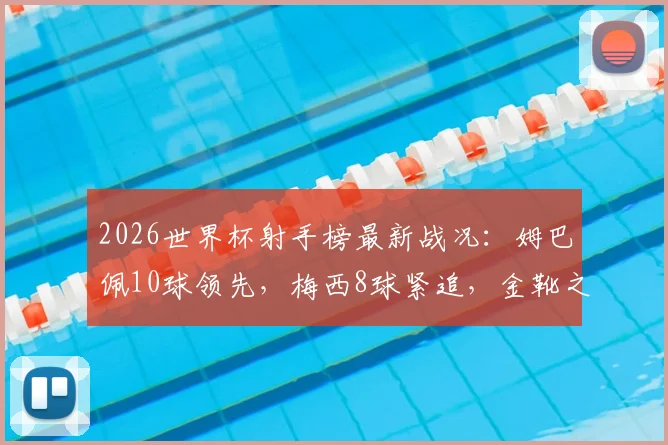 2026世界杯射手榜最新战况：姆巴佩10球领先，梅西8球紧追，金靴之争白热化