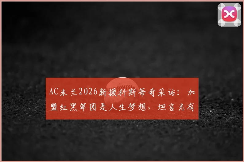 AC米兰2026新援科斯蒂奇采访：加盟红黑军团是人生梦想，坦言光有天赋远远不够