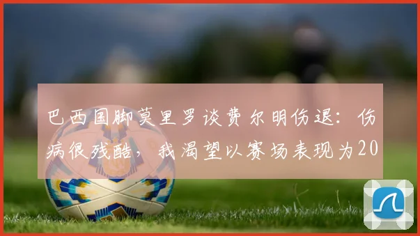 巴西国脚莫里罗谈费尔明伤退:伤病很残酷,我渴望以赛场表现为2026世界杯正名