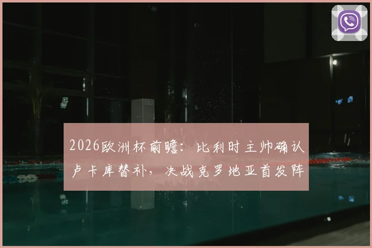 2026欧洲杯前瞻:比利时主帅确认卢卡库替补,决战克罗地亚首发阵容与取胜战术解析