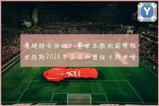 澳超转会快讯:墨尔本胜利前锋维尔格斯2026年正式加盟纽卡斯尔喷气机,签约两年详情解读