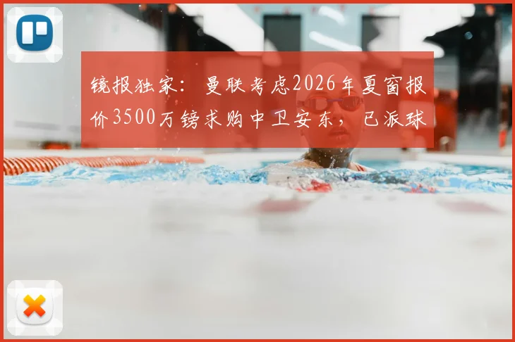 镜报独家：曼联考虑2026年夏窗报价3500万镑求购中卫安东，已派球探进行关键考察，转会传闻深度分析