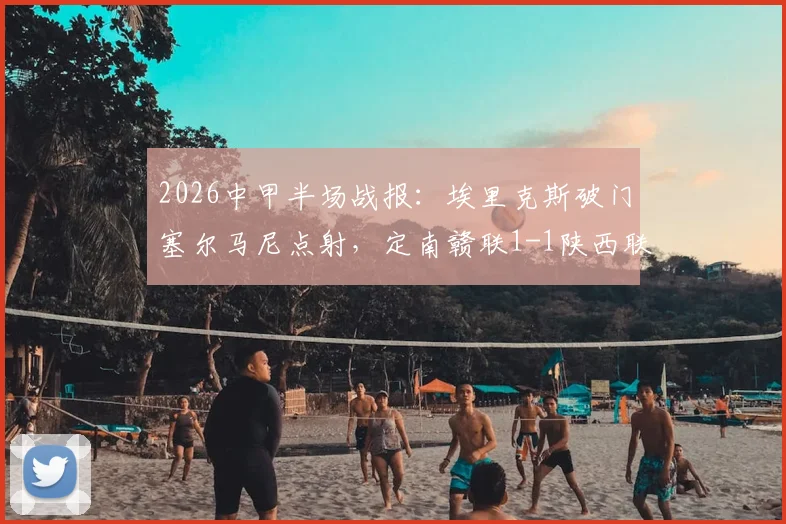 2026中甲半场战报:埃里克斯破门塞尔马尼点射,定南赣联1-1陕西联合技术统计解读