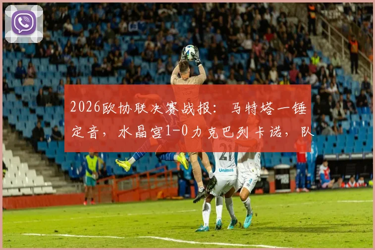 2026欧协联决赛战报：马特塔一锤定音，水晶宫1-0力克巴列卡诺，队史首夺欧战冠军全回顾