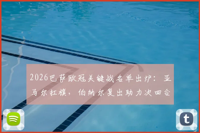 2026巴萨欧冠关键战名单出炉：亚马尔扛旗，伯纳尔复出助力次回合生死战