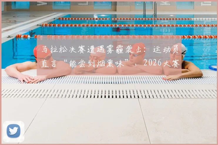 马拉松决赛遭遇雾霾袭击:运动员直言“能尝到烟熏味”,2026大赛空气质量保障成焦点
