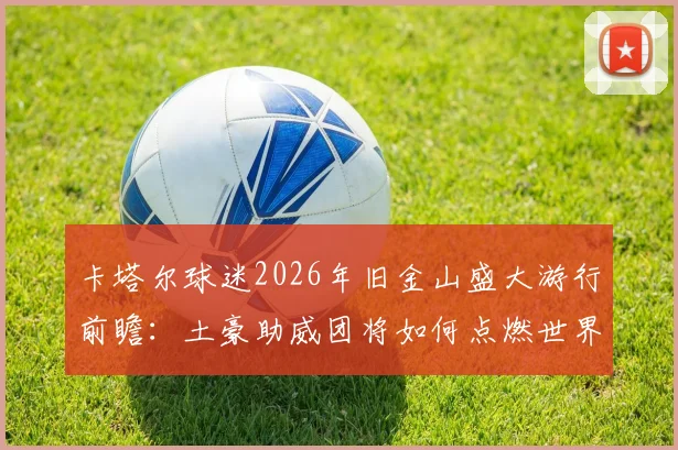 卡塔尔球迷2026年旧金山盛大游行前瞻：土豪助威团将如何点燃世界杯预热浪潮？