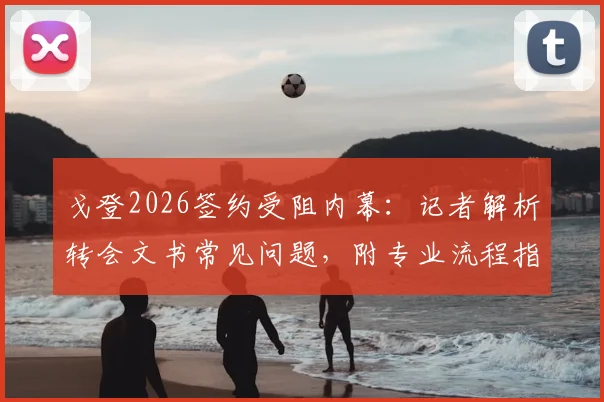 戈登2026签约受阻内幕:记者解析转会文书常见问题,附专业流程指南与最新动态追踪