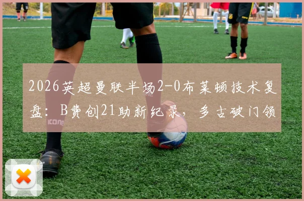 2026英超曼联半场2-0布莱顿技术复盘:B费创21助新纪录,多古破门领衔关键瞬间