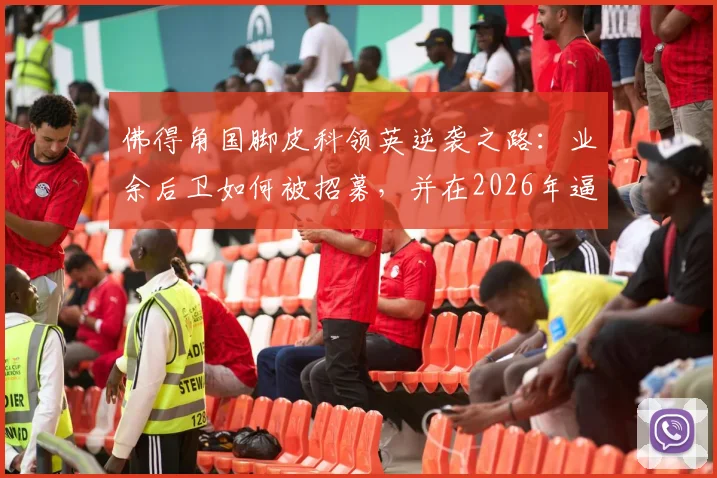 佛得角国脚皮科领英逆袭之路：业余后卫如何被招募，并在2026年逼平西班牙