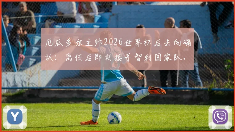厄瓜多尔主帅2026世界杯后去向确认:离任后即刻接手智利国家队,南美足坛主帅变动最新分析