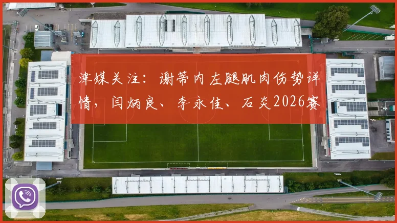 津媒关注：谢蒂内左腿肌肉伤势详情，闫炳良、李永佳、石炎2026赛季复出前景分析