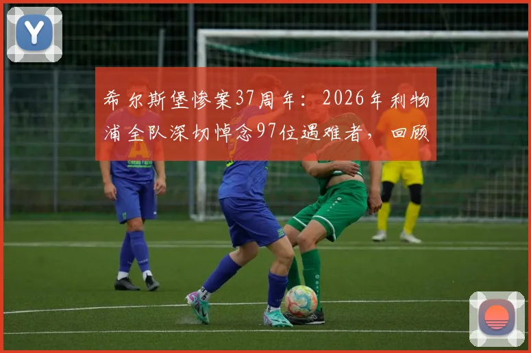 希尔斯堡惨案37周年:2026年利物浦全队深切悼念97位遇难者,回顾事件始末与永恒纪念